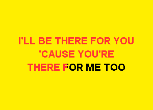 I'LL BE THERE FOR YOU
'CAUSE YOU'RE
THERE FOR ME TOO