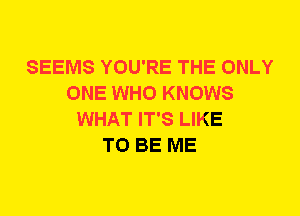 SEEMS YOU'RE THE ONLY
ONE WHO KNOWS
WHAT IT'S LIKE
TO BE ME