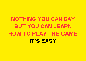 NOTHING YOU CAN SAY
BUT YOU CAN LEARN
HOW TO PLAY THE GAME
IT'S EASY