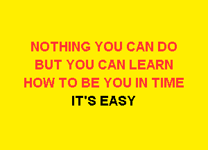 NOTHING YOU CAN DO
BUT YOU CAN LEARN
HOW TO BE YOU IN TIME
IT'S EASY