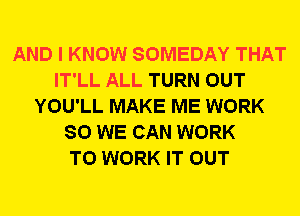 AND I KNOW SOMEDAY THAT
IT'LL ALL TURN OUT
YOU'LL MAKE ME WORK
SO WE CAN WORK
TO WORK IT OUT