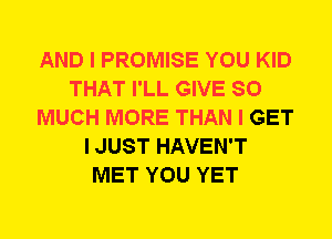 AND I PROMISE YOU KID
THAT I'LL GIVE SO
MUCH MORE THAN I GET
I JUST HAVEN'T
MET YOU YET