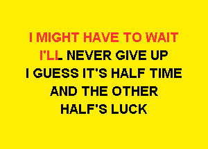 I MIGHT HAVE TO WAIT
I'LL NEVER GIVE UP
I GUESS IT'S HALF TIME
AND THE OTHER
HALF'S LUCK