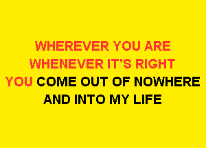 WHEREVER YOU ARE
WHENEVER IT'S RIGHT
YOU COME OUT OF NOWHERE
AND INTO MY LIFE