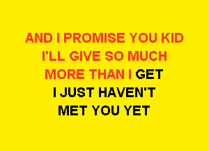 AND I PROMISE YOU KID
I'LL GIVE SO MUCH
MORE THAN I GET

I JUST HAVEN'T
MET YOU YET