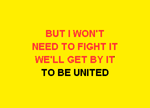 BUT I WON'T
NEED TO FIGHT IT
WE'LL GET BY IT

TO BE UNITED