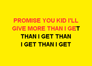 PROMISE YOU KID I'LL
GIVE MORE THAN I GET
THAN I GET THAN
I GET THAN I GET