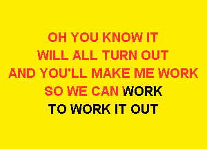 0H YOU KNOW IT
WILL ALL TURN OUT
AND YOU'LL MAKE ME WORK
SO WE CAN WORK
TO WORK IT OUT