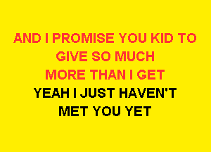 AND I PROMISE YOU KID TO
GIVE SO MUCH
MORE THAN I GET
YEAH I JUST HAVEN'T
MET YOU YET