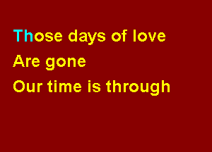 Those days of love
Are gone

Our time is through