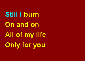 Still I burn
On and on

All of my life
Only for you