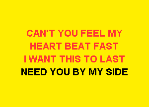 CAN'T YOU FEEL MY
HEART BEAT FAST
I WANT THIS TO LAST
NEED YOU BY MY SIDE