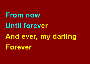 From now
Until forever

And ever, my darling
Forever