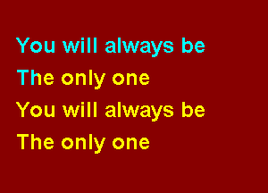 You will always be
The only one

You will always be
The only one