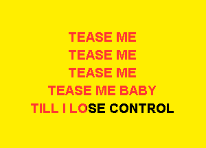 TEASE ME
TEASE ME
TEASE ME
TEASE ME BABY
TILL I LOSE CONTROL