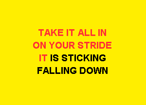 TAKE IT ALL IN
ON YOUR STRIDE
IT IS STICKING
FALLING DOWN