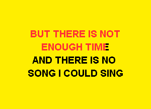 BUT THERE IS NOT
ENOUGH TIME
AND THERE IS NO
SONG I COULD SING