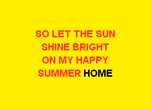 SO LET THE SUN
SHINE BRIGHT
ON MY HAPPY

SUMMER HOME