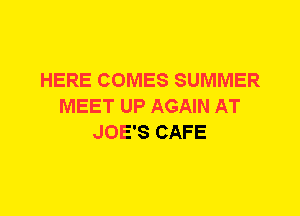 HERE COMES SUMMER
MEET UP AGAIN AT
JOE'S CAFE