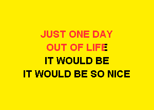 JUST ONE DAY
OUT OF LIFE
IT WOULD BE
IT WOULD BE SO NICE