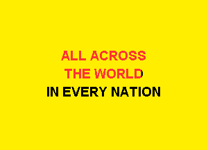 ALL ACROSS
THE WORLD
IN EVERY NATION