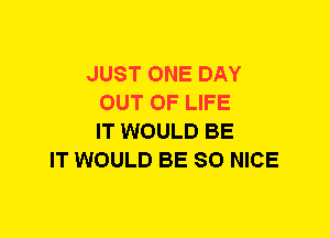 JUST ONE DAY
OUT OF LIFE
IT WOULD BE
IT WOULD BE SO NICE