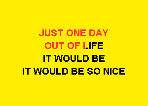 JUST ONE DAY
OUT OF LIFE
IT WOULD BE
IT WOULD BE SO NICE