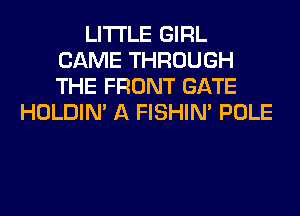LITI'LE GIRL
CAME THROUGH
THE FRONT GATE

HOLDIN' A FISHIN' POLE