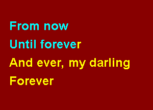 From now
Until forever

And ever, my darling
Forever