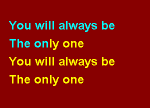 You will always be
The only one

You will always be
The only one