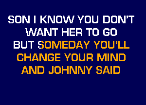 SON I KNOW YOU DON'T
WANT HER TO GO
BUT SOMEDAY YOU'LL
CHANGE YOUR MIND
AND JOHNNY SAID