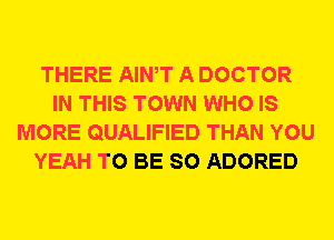 THERE AIWT A DOCTOR
IN THIS TOWN WHO IS
MORE QUALIFIED THAN YOU
YEAH TO BE SO ADORED