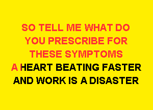 SO TELL ME WHAT DO
YOU PRESCRIBE FOR
THESE SYMPTOMS
A HEART BEATING FASTER
AND WORK IS A DISASTER