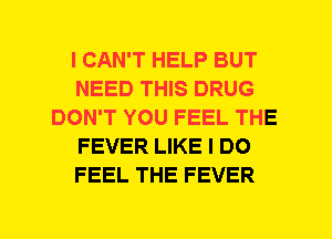 I CAN'T HELP BUT
NEED THIS DRUG
DON'T YOU FEEL THE
FEVER LIKE I DO
FEEL THE FEVER