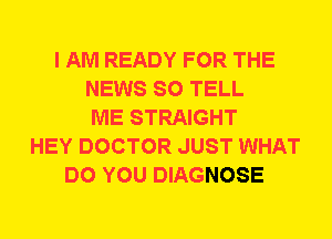 I AM READY FOR THE
NEWS SO TELL
ME STRAIGHT
HEY DOCTOR JUST WHAT
DO YOU DIAGNOSE