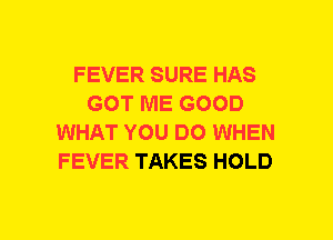 FEVER SURE HAS
GOT ME GOOD
WHAT YOU DO WHEN
FEVER TAKES HOLD