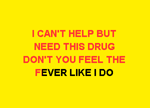 I CAN'T HELP BUT
NEED THIS DRUG
DON'T YOU FEEL THE
FEVER LIKE I DO