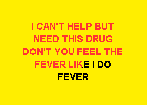 I CAN'T HELP BUT
NEED THIS DRUG
DON'T YOU FEEL THE
FEVER LIKE I DO
FEVER