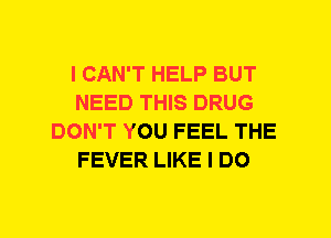 I CAN'T HELP BUT
NEED THIS DRUG
DON'T YOU FEEL THE
FEVER LIKE I DO