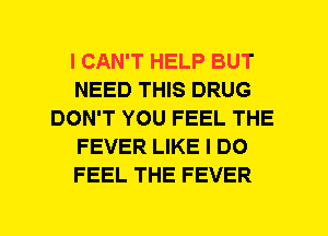 I CAN'T HELP BUT
NEED THIS DRUG
DON'T YOU FEEL THE
FEVER LIKE I DO
FEEL THE FEVER