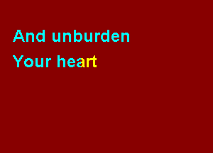 And unburden
Your heart