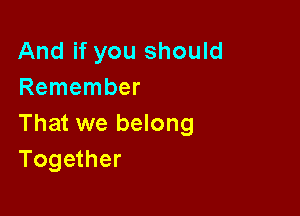 And if you should
Remember

That we belong
Together