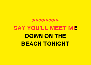 xwwaw-

SAY YOU'LL MEET ME
DOWN ON THE
BEACH TONIGHT