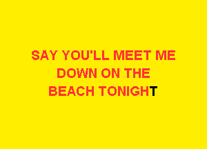 SAY YOU'LL MEET ME
DOWN ON THE
BEACH TONIGHT