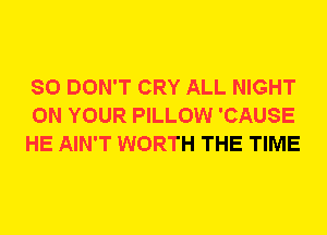 SO DON'T CRY ALL NIGHT
ON YOUR PILLOW 'CAUSE
HE AIN'T WORTH THE TIME