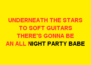 UNDERNEATH THE STARS
T0 SOFT GUITARS
THERE'S GONNA BE
AN ALL NIGHT PARTY BABE