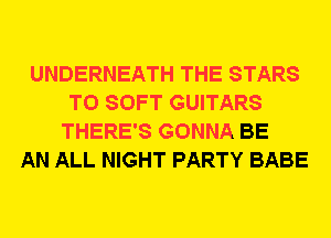 UNDERNEATH THE STARS
T0 SOFT GUITARS
THERE'S GONNA BE
AN ALL NIGHT PARTY BABE