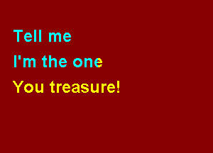Tell me
I'm the one

You treasure!