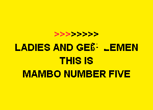 LADIES AND GER -EMEN
THIS IS
MAMBO NUMBER FIVE