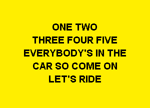 ONE TWO
THREE FOUR FIVE
EVERYBODY'S IN THE
CAR SO COME ON
LET'S RIDE